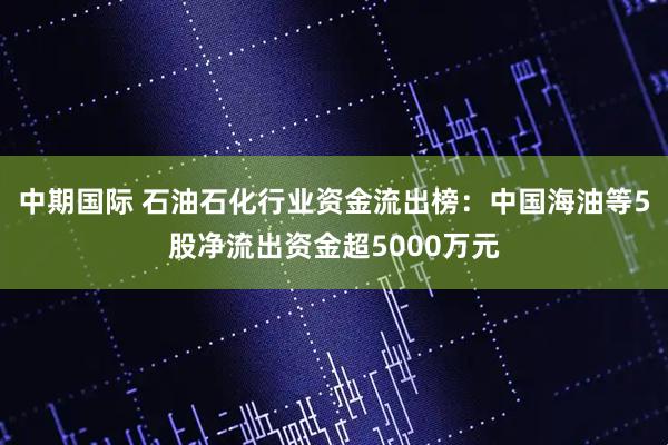 中期国际 石油石化行业资金流出榜：中国海油等5股净流出资金超5000万元