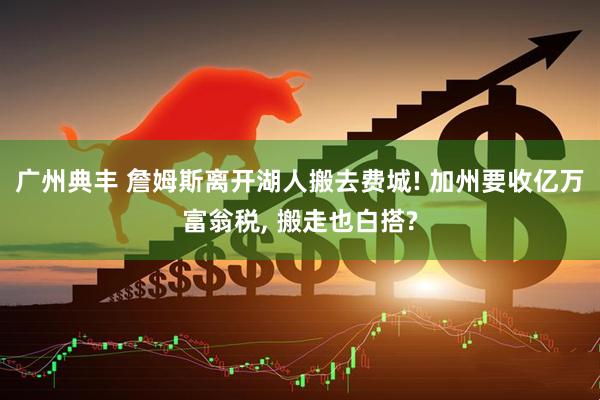 广州典丰 詹姆斯离开湖人搬去费城! 加州要收亿万富翁税, 搬走也白搭?