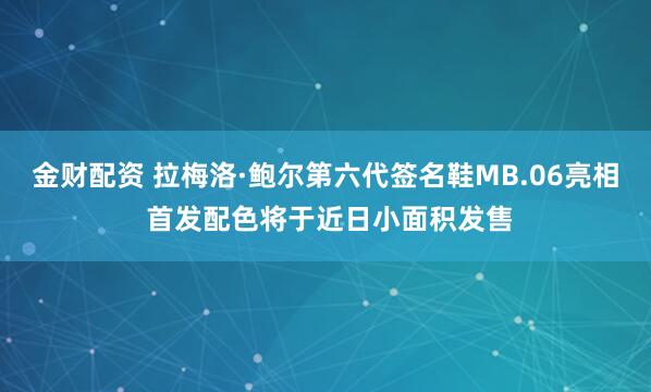 金财配资 拉梅洛·鲍尔第六代签名鞋MB.06亮相 首发配色将于近日小面积发售