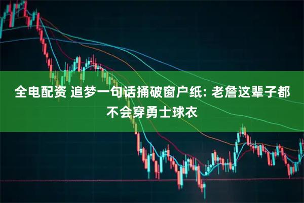 全电配资 追梦一句话捅破窗户纸: 老詹这辈子都不会穿勇士球衣