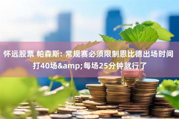 怀远股票 帕森斯: 常规赛必须限制恩比德出场时间 打40场&每场25分钟就行了