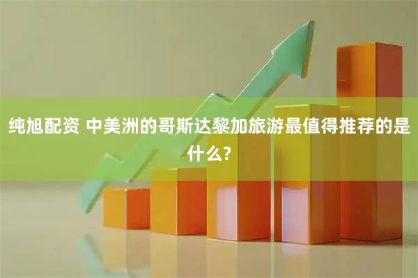 纯旭配资 中美洲的哥斯达黎加旅游最值得推荐的是什么?