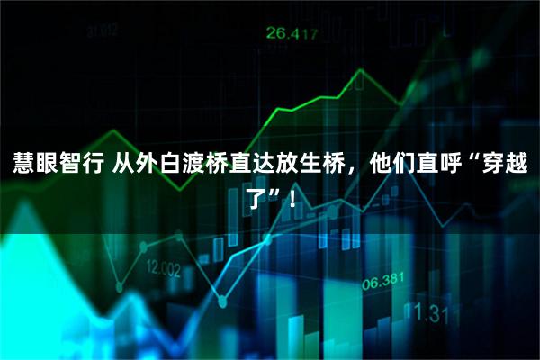慧眼智行 从外白渡桥直达放生桥，他们直呼“穿越了”！