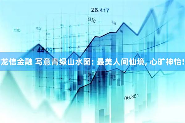 龙信金融 写意青绿山水图: 最美人间仙境, 心旷神怡!