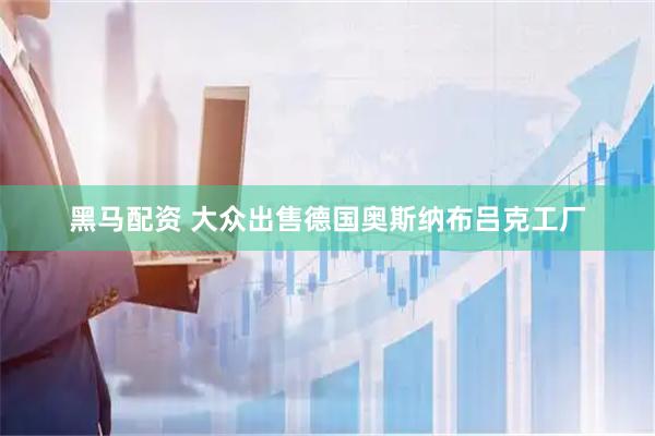 黑马配资 大众出售德国奥斯纳布吕克工厂