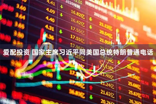 爱配投资 国家主席习近平同美国总统特朗普通电话
