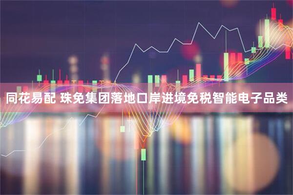 同花易配 珠免集团落地口岸进境免税智能电子品类