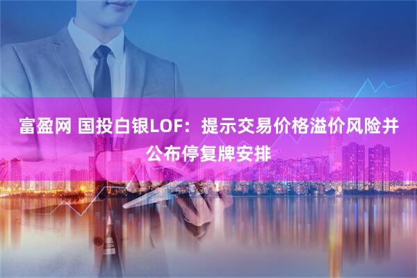 富盈网 国投白银LOF：提示交易价格溢价风险并公布停复牌安排
