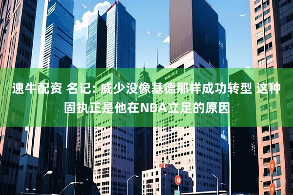 速牛配资 名记: 威少没像基德那样成功转型 这种固执正是他在NBA立足的原因
