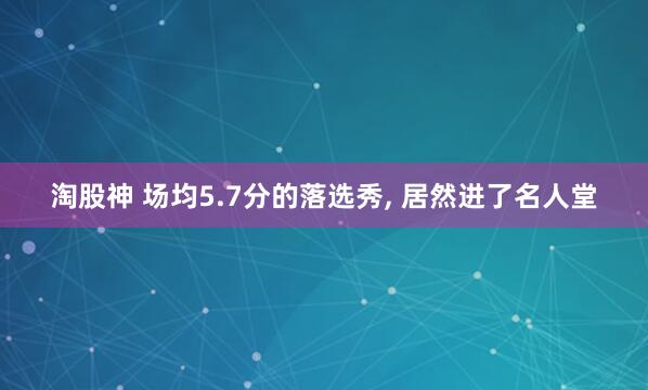淘股神 场均5.7分的落选秀, 居然进了名人堂