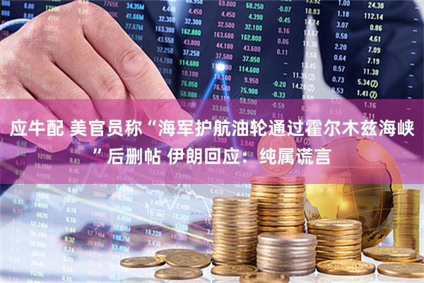 应牛配 美官员称“海军护航油轮通过霍尔木兹海峡”后删帖 伊朗回应：纯属谎言