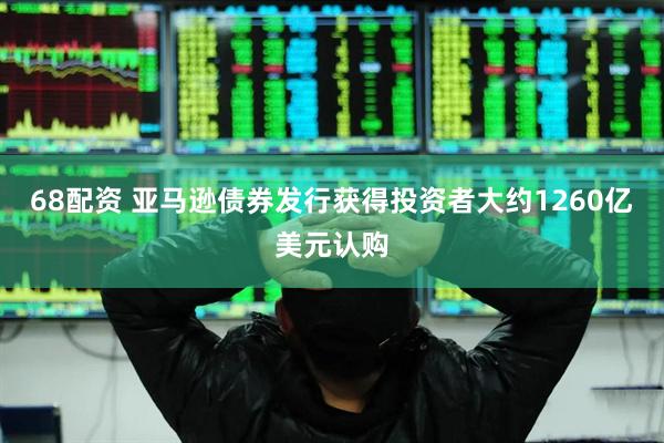 68配资 亚马逊债券发行获得投资者大约1260亿美元认购