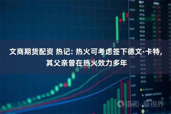 文商期货配资 热记: 热火可考虑签下德文·卡特, 其父亲曾在热火效力多年
