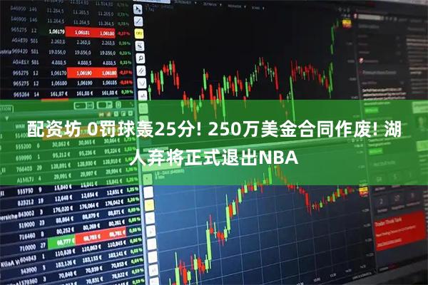 配资坊 0罚球轰25分! 250万美金合同作废! 湖人弃将正式退出NBA