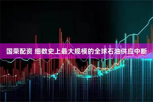 国荣配资 细数史上最大规模的全球石油供应中断