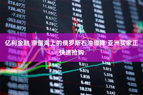 亿利金融 滞留海上的俄罗斯石油骤降 亚洲买家正快速抢购