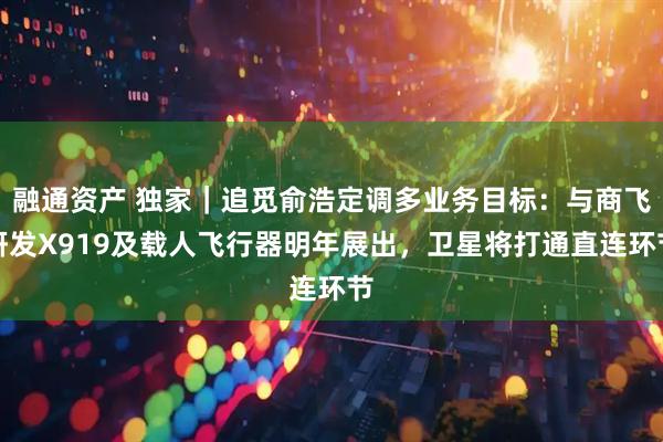 融通资产 独家｜追觅俞浩定调多业务目标：与商飞研发X919及载人飞行器明年展出，卫星将打通直连环节