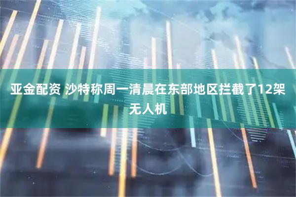 亚金配资 沙特称周一清晨在东部地区拦截了12架无人机