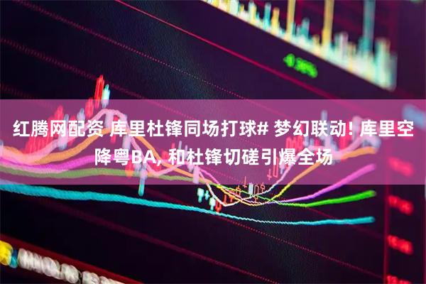 红腾网配资 库里杜锋同场打球# 梦幻联动! 库里空降粤BA, 和杜锋切磋引爆全场