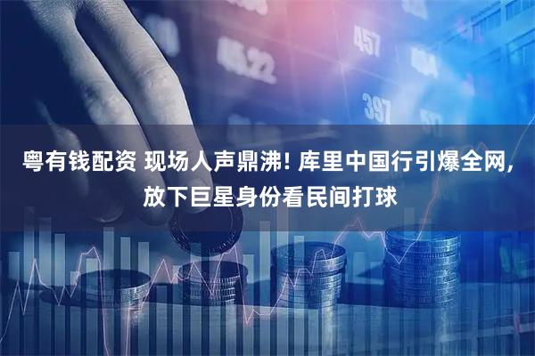 粤有钱配资 现场人声鼎沸! 库里中国行引爆全网, 放下巨星身份看民间打球