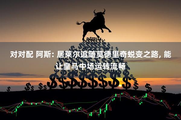 对对配 阿斯: 居莱尔追随莫德里奇蜕变之路, 能让皇马中场运转流畅
