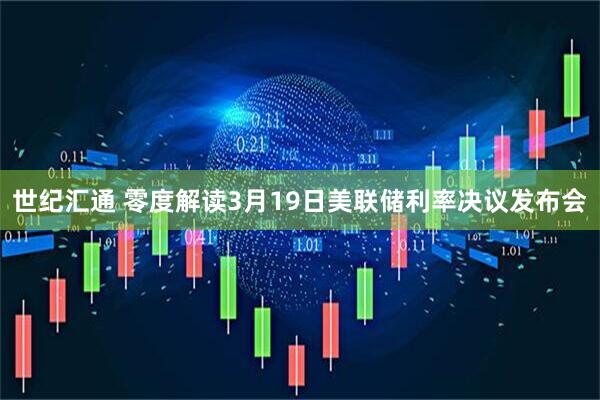 世纪汇通 零度解读3月19日美联储利率决议发布会
