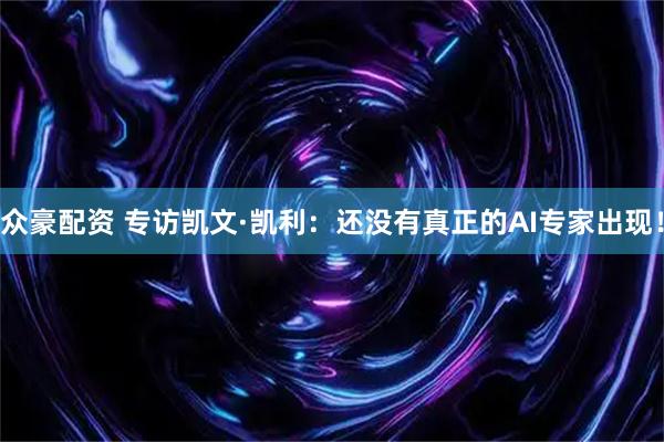 众豪配资 专访凯文·凯利：还没有真正的AI专家出现！
