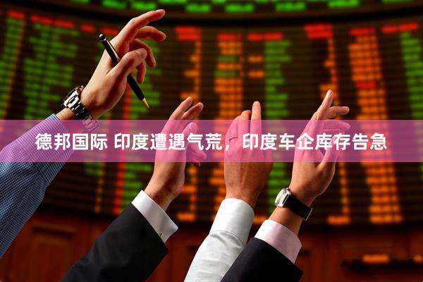 德邦国际 印度遭遇气荒，印度车企库存告急