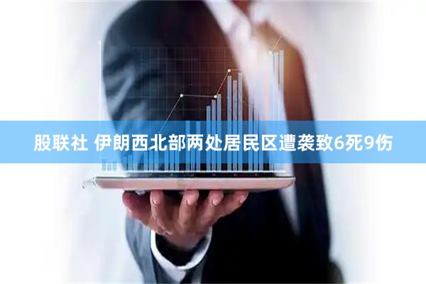 股联社 伊朗西北部两处居民区遭袭致6死9伤