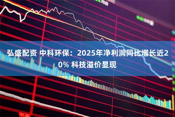 弘盛配资 中科环保：2025年净利润同比增长近20% 科技溢价显现
