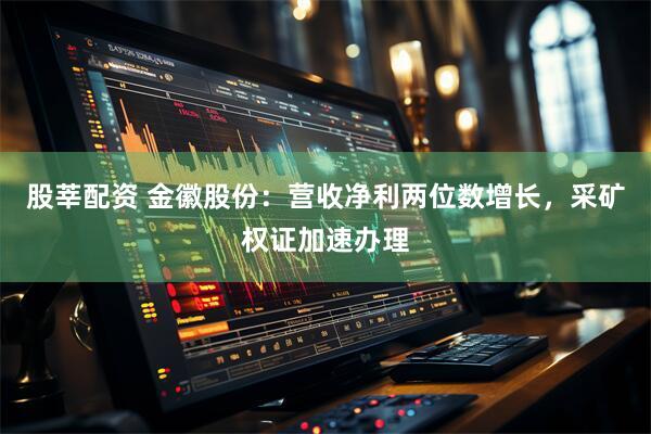 股莘配资 金徽股份：营收净利两位数增长，采矿权证加速办理