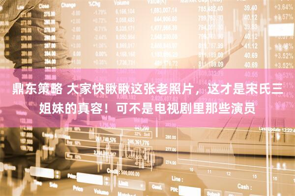 鼎东策略 大家快瞅瞅这张老照片，这才是宋氏三姐妹的真容！可不是电视剧里那些演员