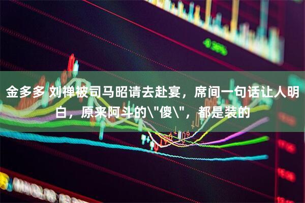金多多 刘禅被司马昭请去赴宴，席间一句话让人明白，原来阿斗的