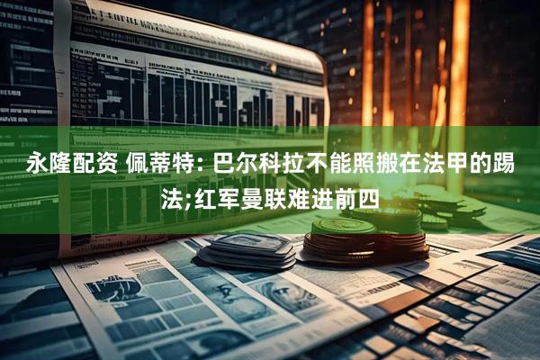 永隆配资 佩蒂特: 巴尔科拉不能照搬在法甲的踢法;红军曼联难进前四