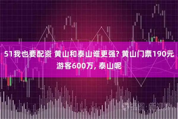 51我也要配资 黄山和泰山谁更强? 黄山门票190元游客600万, 泰山呢