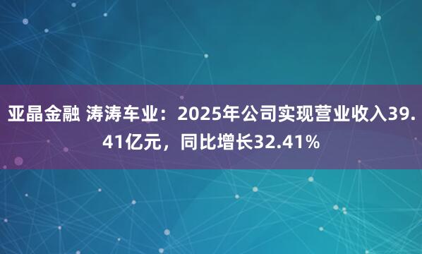 亚晶金融 涛涛车业：2025年公司实现营业收入39.41亿元，同比增长32.41%