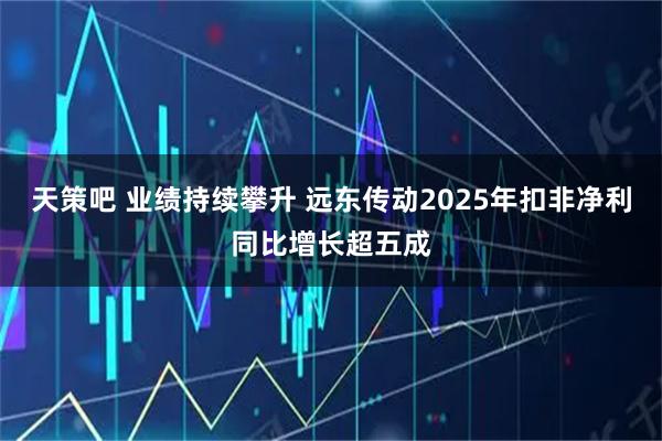 天策吧 业绩持续攀升 远东传动2025年扣非净利同比增长超五成