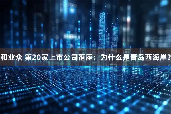 和业众 第20家上市公司落座：为什么是青岛西海岸？