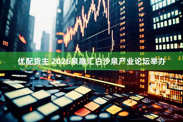 优配货主 2026泉融汇白沙泉产业论坛举办