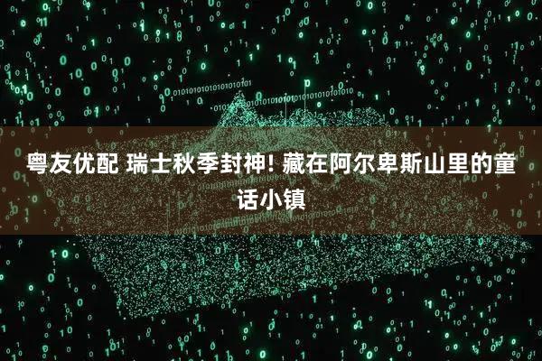 粤友优配 瑞士秋季封神! 藏在阿尔卑斯山里的童话小镇