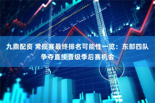 九鼎配资 常规赛最终排名可能性一览：东部四队争夺直接晋级季后赛机会