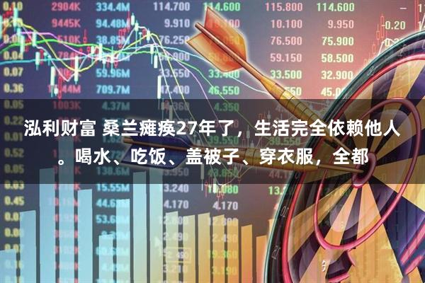 泓利财富 桑兰瘫痪27年了，生活完全依赖他人。喝水、吃饭、盖被子、穿衣服，全都