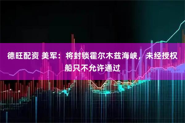 德旺配资 美军：将封锁霍尔木兹海峡，未经授权船只不允许通过