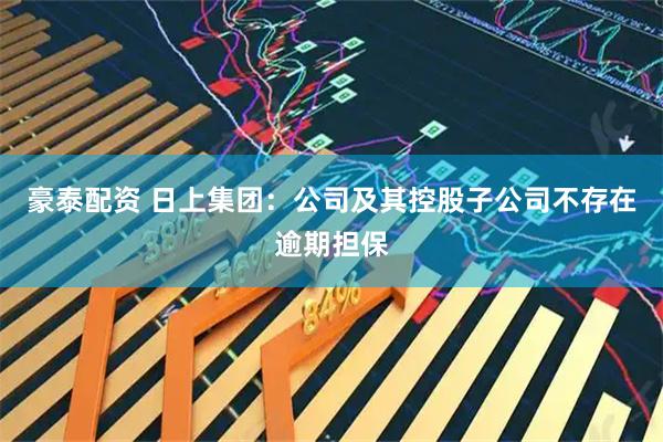 豪泰配资 日上集团：公司及其控股子公司不存在逾期担保