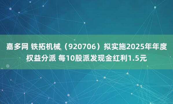 嘉多网 铁拓机械（920706）拟实施2025年年度权益分派 每10股派发现金红利1.5元