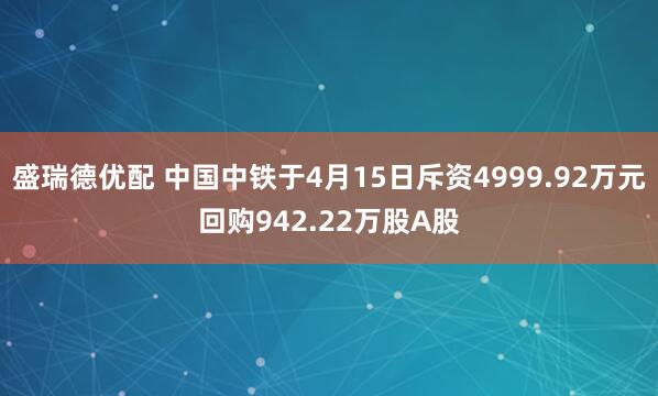 盛瑞德优配 中国中铁于4月15日斥资4999.92万元回购942.22万股A股