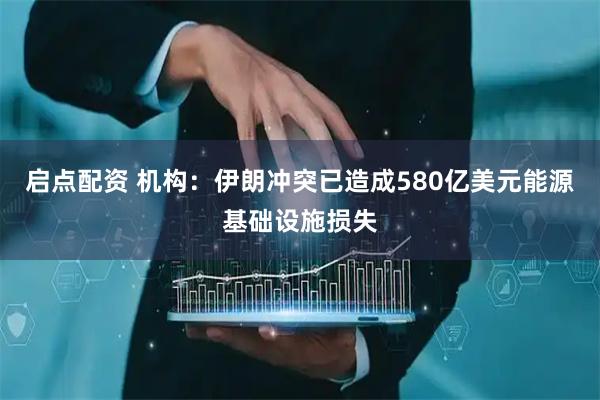 启点配资 机构：伊朗冲突已造成580亿美元能源基础设施损失