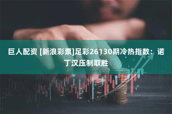 巨人配资 [新浪彩票]足彩26130期冷热指数：诺丁汉压制取胜