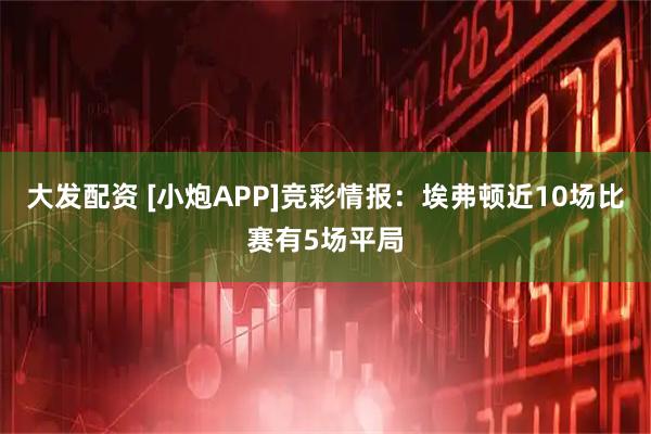 大发配资 [小炮APP]竞彩情报：埃弗顿近10场比赛有5场平局