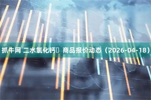 抓牛网 二水氯化钙	商品报价动态（2026-04-18）